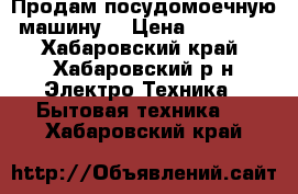 Продам посудомоечную машину  › Цена ­ 10 000 - Хабаровский край, Хабаровский р-н Электро-Техника » Бытовая техника   . Хабаровский край